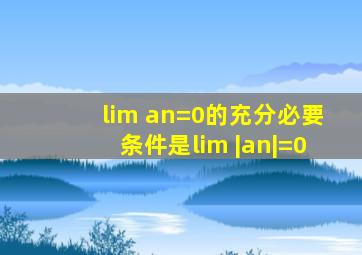 lim an=0的充分必要条件是lim |an|=0